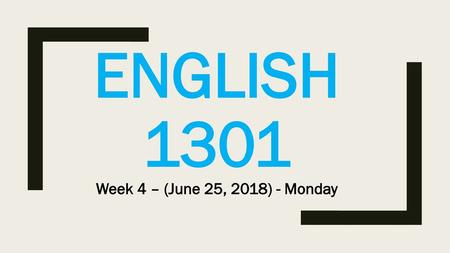 English 1301 Week 4 – (June 25, 2018) - Monday.