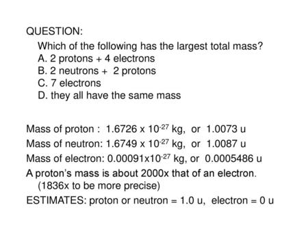 Mass of proton : 1.6726 x 10-27 kg, or 1.0073 u QUESTION: Which of the following has the largest total mass? A. 2 protons + 4 electrons B. 2 neutrons.