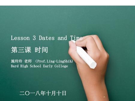 第三课 时间 Lesson 3 Dates and Time 二〇一八年十月十日 施玲玲 老师 （Prof.Ling-LingShih)