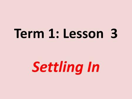 Term 1: Lesson 3 Settling In.