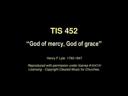 TIS 452 “God of mercy, God of grace” Henry F Lyte 1793-1847 Reproduced with permission under license # 604530 Licensing - Copyright Cleared Music.