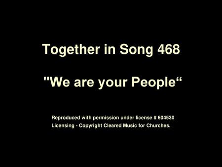 Together in Song 468 We are your People“ Reproduced with permission under license # 604530 Licensing - Copyright Cleared Music for Churches.