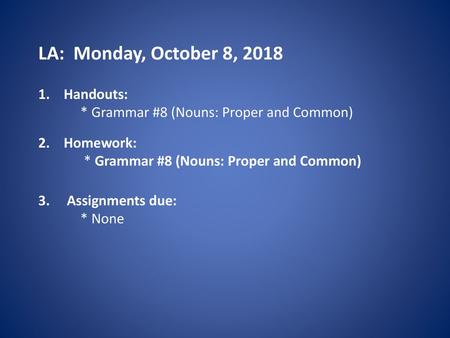 LA: Monday, October 8, 2018 Handouts: * Grammar #8 (Nouns: Proper and Common) Homework: * Grammar #8 (Nouns: Proper and Common) 3. Assignments.