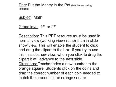 Title: Put the Money in the Pot (teacher modeling resource) Subject: Math Grade level: 1st or 2nd Description: This PPT resource must be used in.