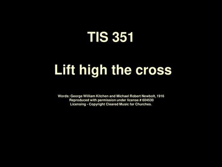 TIS 351 Lift high the cross Words: George William Kitchen and Michael Robert Newbolt, 1916 Reproduced with permission under license # 604530 Licensing.