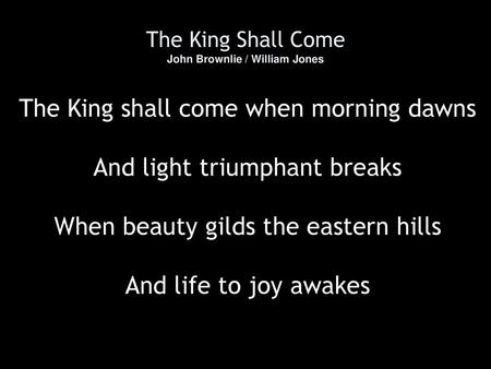 The King shall come when morning dawns And light triumphant breaks