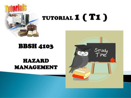 TUTORIAL 1 ( T1 ) BBSH 4103 HAZARD MANAGEMENT.