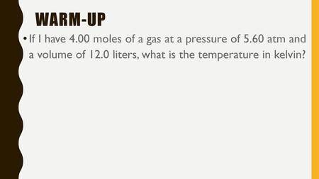 Warm-up If I have 4.00 moles of a gas at a pressure of 5.60 atm and a volume of 12.0 liters, what is the temperature in kelvin?