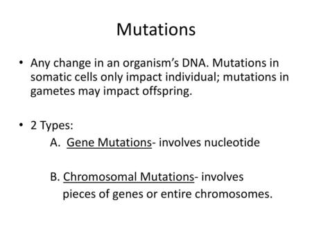 Mutations Any change in an organism’s DNA. Mutations in somatic cells only impact individual; mutations in gametes may impact offspring. 2 Types: A. Gene.