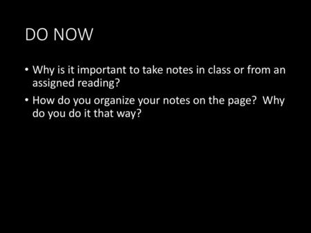 DO NOW Why is it important to take notes in class or from an assigned reading? How do you organize your notes on the page? Why do you do it that way?