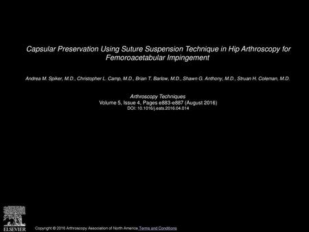 Capsular Preservation Using Suture Suspension Technique in Hip Arthroscopy for Femoroacetabular Impingement  Andrea M. Spiker, M.D., Christopher L. Camp,