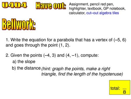 Assignment, pencil red pen, highlighter, textbook, GP notebook, calculator, cut–out algebra tiles U4D4 Have out: Bellwork: 1. Write the equation for a.