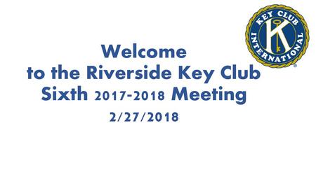 Welcome to the Riverside Key Club Sixth Meeting 2/27/2018