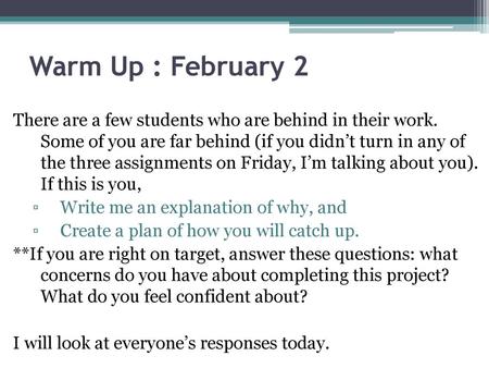 Warm Up : February 2 There are a few students who are behind in their work. Some of you are far behind (if you didn’t turn in any of the three assignments.