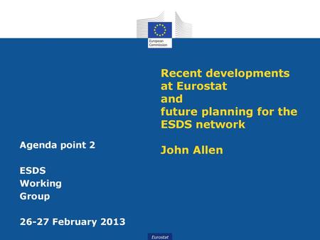 Recent developments at Eurostat and future planning for the ESDS network John Allen Agenda point 2 ESDS Working Group 26-27 February 2013.