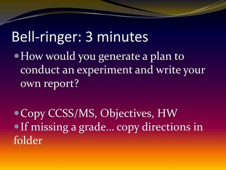 Bell-ringer: 3 minutes How would you generate a plan to conduct an experiment and write your own report? Copy CCSS/MS, Objectives, HW If missing a grade…