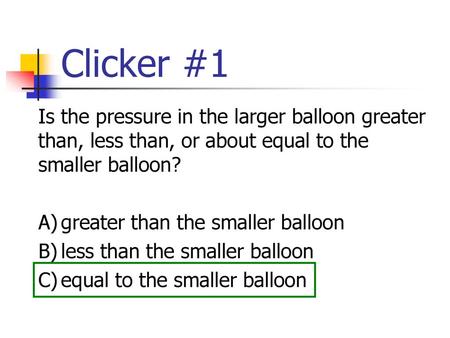 Clicker #1 Is the pressure in the larger balloon greater than, less than, or about equal to the smaller balloon? A)	greater than the smaller balloon B)	less.