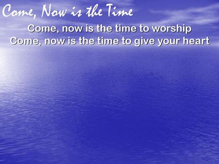 Come, Now is the Time Come, now is the time to worship