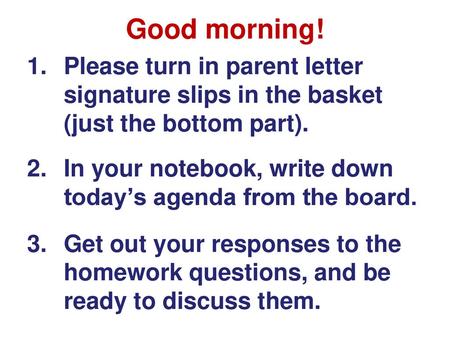 Good morning! Please turn in parent letter signature slips in the basket (just the bottom part). In your notebook, write down today’s agenda from the board.