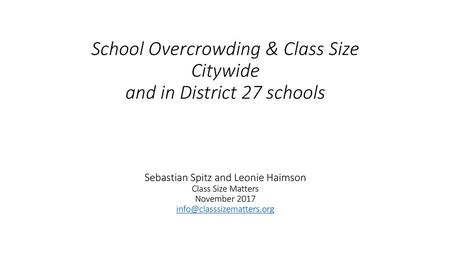 \ School Overcrowding & Class Size Citywide and in District 27 schools Sebastian Spitz and Leonie Haimson Class Size Matters November.