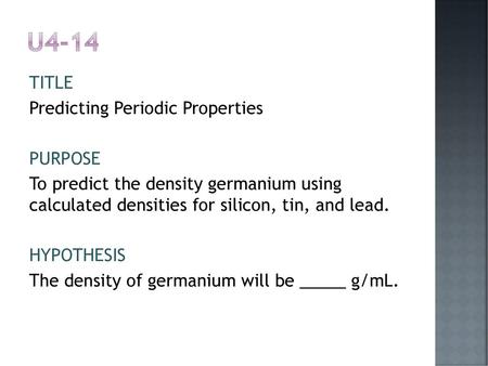 U4-14 TITLE Predicting Periodic Properties PURPOSE To predict the density germanium using calculated densities for silicon, tin, and lead. HYPOTHESIS The.