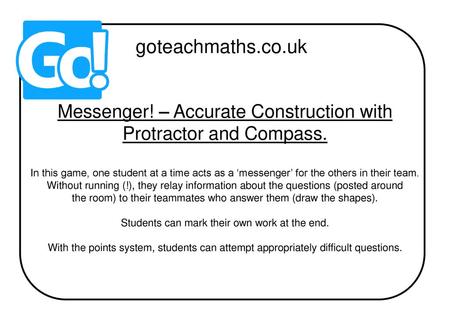 Goteachmaths.co.uk Messenger! – Accurate Construction with Protractor and Compass. In this game, one student at a time acts as a ‘messenger’ for the others.