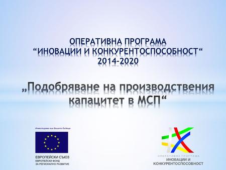 ОПЕРАТИВНА ПРОГРАМА “ИНОВАЦИИ И КОНКУРЕНТОСПОСОБНОСТ“ 2014-2020 „Подобряване на производствения капацитет в МСП“