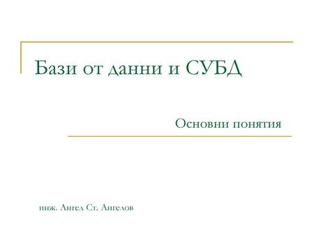 Бази от данни и СУБД Основни понятия инж. Ангел Ст. Ангелов.