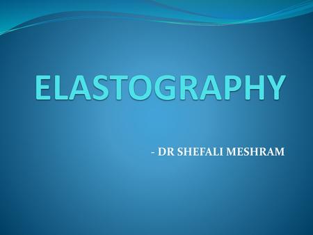 ELASTOGRAPHY - DR SHEFALI MESHRAM.