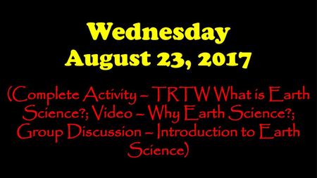 Wednesday August 23, 2017 (Complete Activity – TRTW What is Earth Science?; Video – Why Earth Science?; Group Discussion – Introduction to Earth Science)