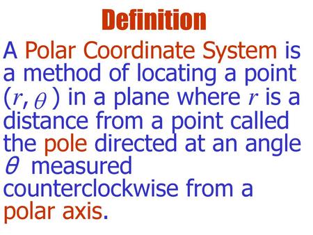 Definition A Polar Coordinate System is a method of locating a point (r, ) in a plane where r is a distance from a point called the pole directed at.