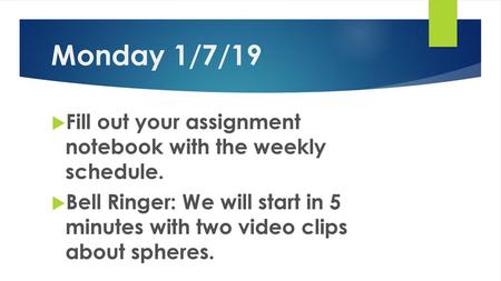 Monday 1/7/19 Fill out your assignment notebook with the weekly schedule. Bell Ringer: We will start in 5 minutes with two video clips about spheres.