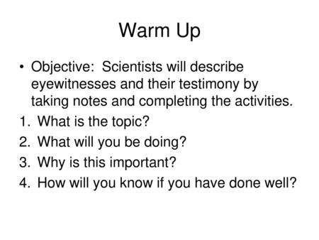 Warm Up Objective: Scientists will describe eyewitnesses and their testimony by taking notes and completing the activities. What is the topic? What will.