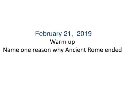 February 21, 2019 Warm up Name one reason why Ancient Rome ended