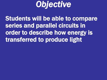 Objective Students will be able to compare series and parallel circuits in order to describe how energy is transferred to produce light.