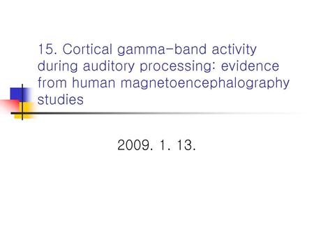 15. Cortical gamma-band activity during auditory processing: evidence from human magnetoencephalography studies 2009. 1. 13.