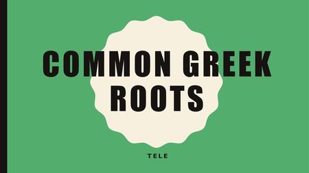 Common Greek Roots Tele.