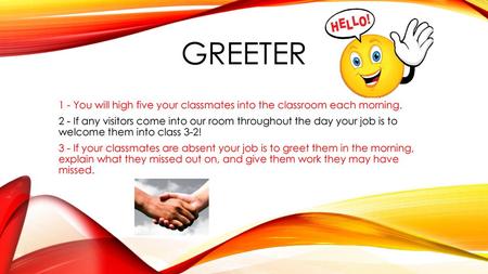 Greeter 1 - You will high five your classmates into the classroom each morning. 2 - If any visitors come into our room throughout the day your job is to.