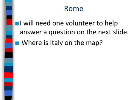 Rome I will need one volunteer to help answer a question on the next slide. Where is Italy on the map?