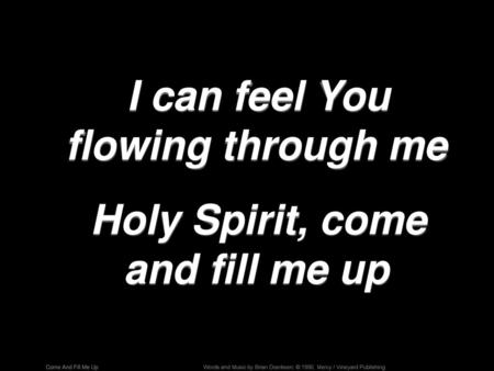 I can feel You flowing through me Holy Spirit, come and fill me up