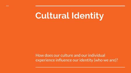 Cultural Identity How does our culture and our individual experience influence our identity (who we are)?