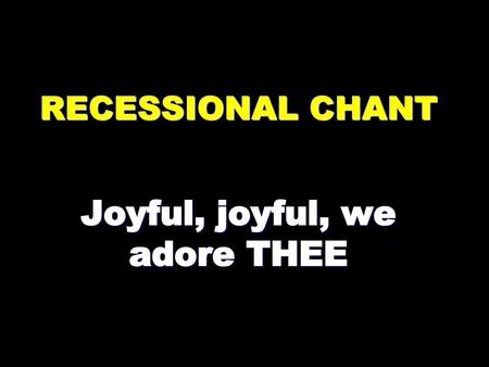 RECESSIONAL CHANT Joyful, joyful, we adore THEE