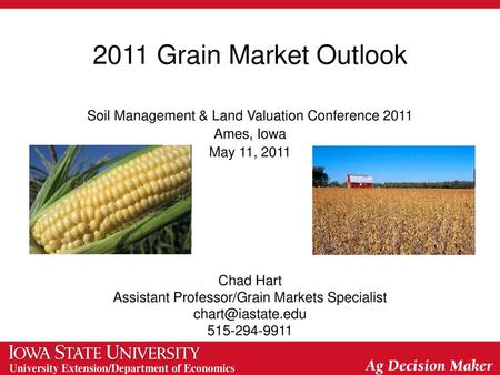 2011 Grain Market Outlook Soil Management & Land Valuation Conference 2011 Ames, Iowa May 11, 2011 Chad Hart Assistant Professor/Grain Markets Specialist.