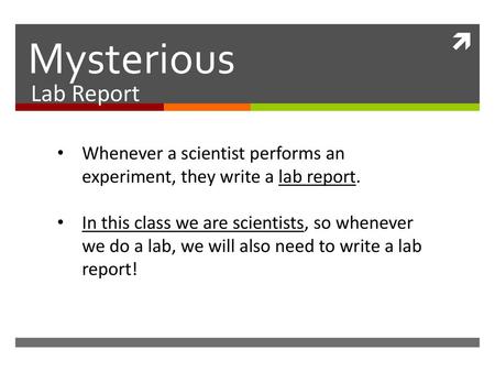 Mysterious Lab Report Whenever a scientist performs an experiment, they write a lab report. In this class we are scientists, so whenever we do a lab, we.