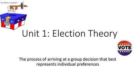 Unit 1: Election Theory The process of arriving at a group decision that best represents individual preferences.