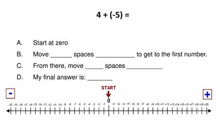 4 + (-5) = A.	Start at zero B.	Move ______ spaces ___________ to get to the first number. C.	From there, move _____ spaces __________ D.	My final answer.