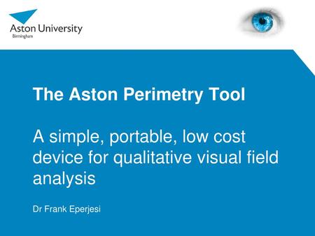 The Aston Perimetry Tool A simple, portable, low cost device for qualitative visual field analysis Dr Frank Eperjesi.