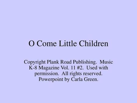 O Come Little Children Copyright Plank Road Publishing. Music K-8 Magazine Vol. 11 #2. Used with permission. All rights reserved. Powerpoint by Carla.