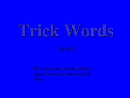 Trick Words Level 1 Press space bar to begin and then again after student has read each word.