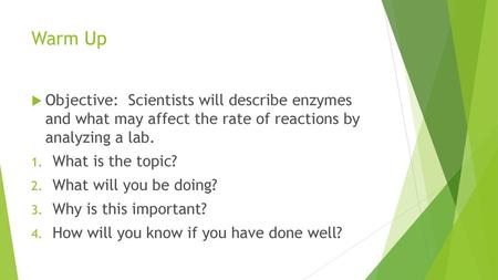 Warm Up Objective: Scientists will describe enzymes and what may affect the rate of reactions by analyzing a lab. What is the topic? What will you be.